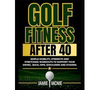 Golf Fitness After 40: Simple Mobility, Strength and Stretching Workouts to Support Your Swing, Back, Hips, Shoulders and Stamina (After 40 Strength Series)