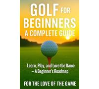 Golf for Beginners: A Complete Guide: Learn, Play and Love the Game - A Beginners Roadmap (For The Love Of The Game)