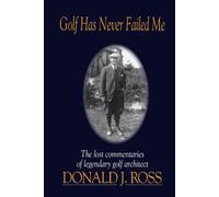Golf Has Never Failed Me: The Lost Commentaries of Legendary Golf Architect Donald J. Ross