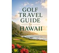 Golf Travel Guide to Hawaii: Playing the Best Courses Across Oahu, Maui, Kauai, and the Big Island