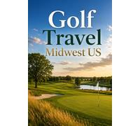Golf Travel Midwest US: Playing the Best Courses Across the Heartland, from Michigan and Wisconsin to Illinois and Ohio