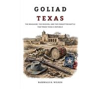 Goliad Texas: The Massacre, the Mission, and the Forgotten Battle That Made Texas a Republic