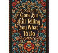 Gone But Still Telling You What To Do: A Complete End-of-Life Planning Organizer, Guide, and Record Book for Preserving Important Information, Legal ... and Essential Instructions for Loved Ones