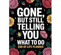 Gone But Still Telling You What To Do: A Simple Planner to Ease the Burden on Your Loved Ones When You're No Longer Here