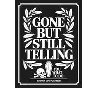 Gone But Still Telling You What To Do: A Simple Planner to Ease the Burden on Your Loved Ones When You're No Longer Here