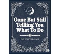Gone But Still Telling You What To Do: An End of Life Planner to Organize Important Documents, Final Wishes, and Family Information