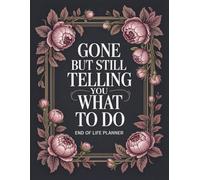 Gone But Still Telling You What To Do: End-of-Life Planner All the Information Your Family Needs After You’re Gone