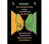 GONE- My Transition Guide, Legacy, Final Wishes & Last Words: Everything You Should Know When I Leave This World Behind