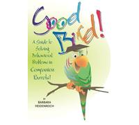 Good Bird! A Guide to Solving Behavioral Problems in Companion Parrots