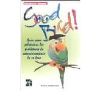 Good Bird!: Guia Para Solucionar Los Problemas De Comportamiento De Tu