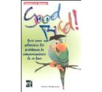 Good Bird!: Guia Para Solucionar Los Problemas De Comportamiento De Tu
