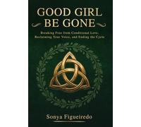 GOOD GIRL BE GONE: BREAKING FREE FROM CONDITIONAL LOVE, RECLAIMING YOUR VOICE, AND ENDING THE CYCLE