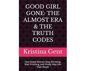 GOOD GIRL GONE: THE ALMOST ERA & THE TRUTH CODES: How Sweet Women Stop Shrinking, Start Finishing, and Finally Step into Their Power