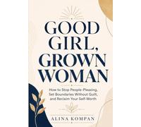 GOOD GIRL, GROWN WOMAN: How to Stop People-Pleasing, Set Boundaries Without Guilt, and Reclaim Your Self-Worth