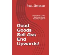 Good Goods Sell Ass End Upwards!: Stories from a Scary $6Trillion Global Retail Marketplace (The Retail Property Strategies)