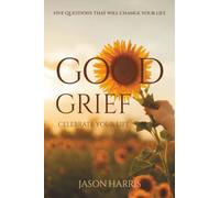 Good Grief Celebrate Your Life: Five Questions That Will Change Your Life