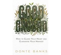 Good Ground: How to Guard Your Heart and Guarantee Your Harvest