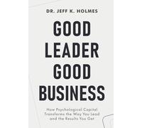 Good Leader Good Business: How Psychological Capital Transforms the Way You Lead and the Results You Get