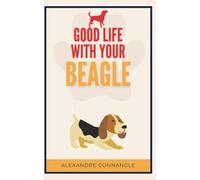 Good Life with Your Beagle: Training, Behavior, Daily Care, and Life Tips for Your Beagle