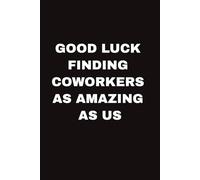 GOOD LUCK FINDING COWORKERS AS AMAZING AS US: Funny Farewell Notebook Gift for Coworker, Colleague, Boss I Perfect Goodbye Present for Woman & Man I ... & Funny Quote & Farewell Message from Team
