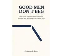Good Men Don't Beg: How to Talk to Women With Confidence, Kindness, and Self-Respect (Stop Being Nice) (The Good Men Series)