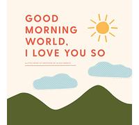 Good Morning, World-I Love You So: A Little Book of Gratitude