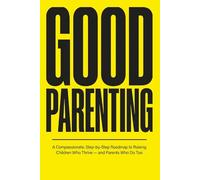 Good Parenting: A Compassionate, Step-by-Step Roadmap to Raising Children Who Thrive, and Parents Who Do Too