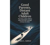 Good Parents, Distant Adult Children: Parenting Adult Children When Love Isn’t Enough to Keep You Close