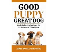 Good Puppy Great Dog: Early Behavior Training for a Lifetime of Obedience