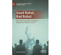 Good Robot, Bad Robot: Dark and Creepy Sides of Robotics, Autonomous Vehicles, and AI (Social and Cultural Studies of Robots and AI)