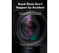 Good Shots Don’t Happen by Accident: A Semi-Serious Photography Guide for Beginners Who Want to Finally Understand Their Camera