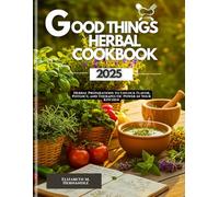 Good Things Herbal Cookbook 2025: Herbal Preparations to Unlock Flavor, Potency, and Therapeutic Power in Your Kitchen