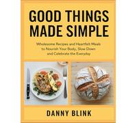 Good Things Made Simple: Wholesome Recipes And Heartfelt Meals To Nourish Your Body, Slow Down And Celebrate The Everyday