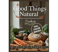 GOOD THINGS NATURAL COOKBOOK: The Busy Cook's Bible: Fast, Flavorful Meals That Reduce Food Waste & Save Money