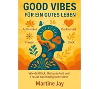 Good Vibes für ein gutes Leben: Wie du Glück, Gelassenheit und Freude nachhaltig kultivierst