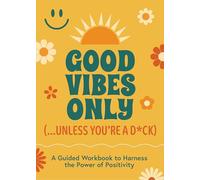 Good Vibes Only (...Unless You're a D*ck): A Guided Workbook to Harness the Power of Positivity