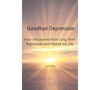 Goodbye Depression: How I Recovered from Long Term Depression and Healed My Life