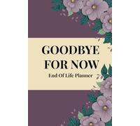 GOODBYE FOR NOW END OF LIFE PLANNER: Organize Your Affairs, Protect Your Wishes, and Leave a Lasting Legacy