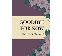 GOODBYE FOR NOW END OF LIFE PLANNER: Organize Your Affairs, Protect Your Wishes, and Leave a Lasting Legacy