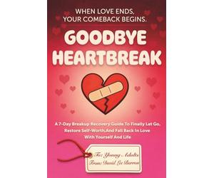 Goodbye Heartbreak: A 7-Day Breakup Recovery Guide To Finally Let Go, Restore Self-Worth, And Fall Back In Love With Yourself And Life