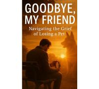 Goodbye, My Friend: Navigating the Grief of Losing a Pet -: The Last Goodbye: Honour Your Pet, Heal Your Heart, and Find Peace After Loss