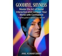 GOODBYE,SHYNESS: Master the Art of Social Interaction and Conquer Your World with Confidence