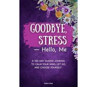 Goodbye Stress Hello Me: A 100-Day Guided Journal to Calm Your Mind, Let Go, and Choose Yourself: One Hundred Unique Daily Pages to Release Anxiety, Build Self-Compassion, and Write Your Way Back to