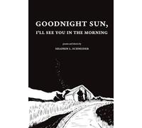 Goodnight Sun, I'll See You in the Morning: Poems and Shorts by Shadrin Lee Schneider