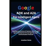 Google ADK and A2A For Intelligent Agent: Building Autonomous AI Systems with Google's Agent Development Kit and Agent-to-Agent Communication Protocols