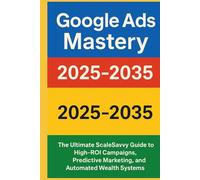 Google Ads Mastery 2025-2035: The Ultimate ScaleSavvy Guide to High-ROI Campaigns, Predictive Marketing, and Automated Wealth Systems (ScaleSavvy Solutions)