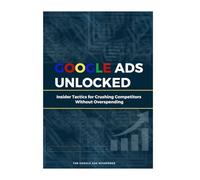 Google Ads Unlocked: Insider Tactics for Crushing Competitors Without Overspending (By The Google Ads Whisperer)