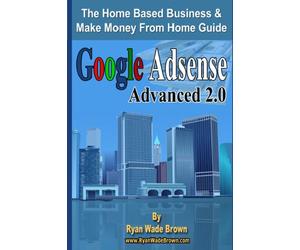 Google Adsense Advanced 2.0: The Home Based Business & Make Money From Home Guide