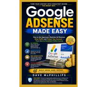 Google Adsense Made Easy: How to Get Approved, Maximize Ad Revenue, Drive Traffic and Protect Your Account -- From Zero to Consistent Online Income