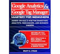 Google Analytics 4 and Google Tag Manager Mastery for Beginners: Hands-On GA4 & GTM for Marketers, Analysts, Freelancers, and Business Owners (Google Productivity Toolkit)